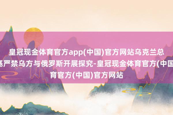 皇冠现金体育官方app(中国)官方网站乌克兰总统泽连斯基严禁乌方与俄罗斯开展探究-皇冠现金体育官方(中国)官方网站