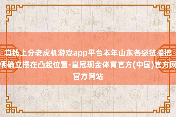 真钱上分老虎机游戏app平台本年山东各级链接把技俩确立摆在凸起位置-皇冠现金体育官方(中国)官方网站
