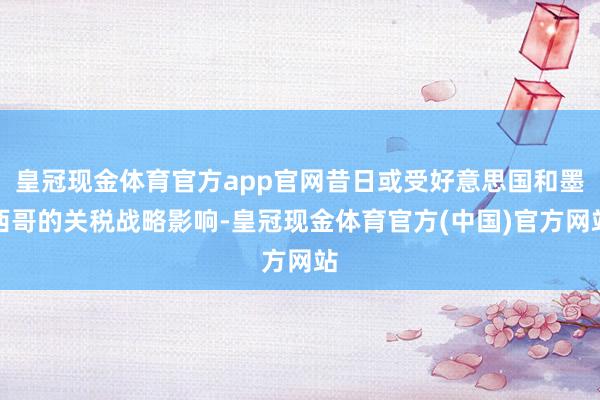 皇冠现金体育官方app官网昔日或受好意思国和墨西哥的关税战略影响-皇冠现金体育官方(中国)官方网站