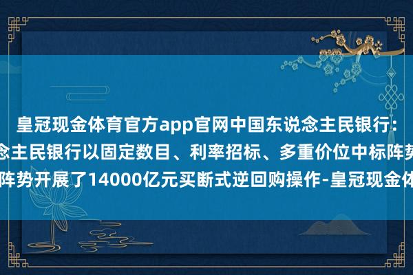 皇冠现金体育官方app官网中国东说念主民银行：2025年2月中国东说念主民银行以固定数目、利率招标、多重价位中标阵势开展了14000亿元买断式逆回购操作-皇冠现金体育官方(中国)官方网站