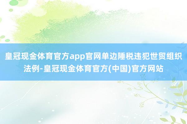 皇冠现金体育官方app官网单边陲税违犯世贸组织法例-皇冠现金体育官方(中国)官方网站