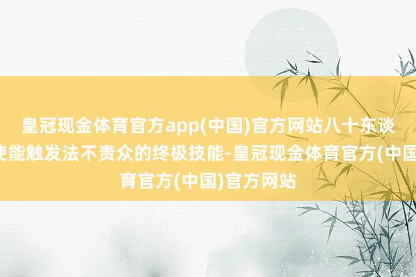 皇冠现金体育官方app(中国)官方网站八十东谈主以上致使能触发法不责众的终极技能-皇冠现金体育官方(中国)官方网站