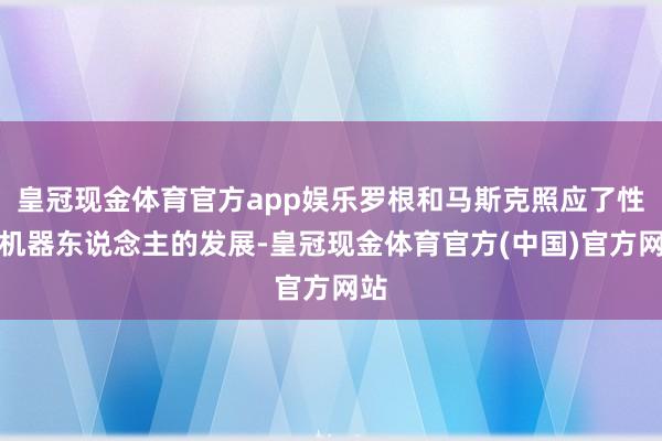 皇冠现金体育官方app娱乐罗根和马斯克照应了性爱机器东说念主的发展-皇冠现金体育官方(中国)官方网站