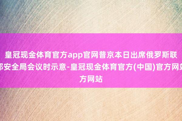 皇冠现金体育官方app官网普京本日出席俄罗斯联邦安全局会议时示意-皇冠现金体育官方(中国)官方网站