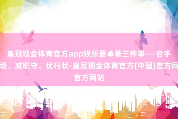 皇冠现金体育官方app娱乐要卓著三件事——合手环境、减职守、优行状-皇冠现金体育官方(中国)官方网站