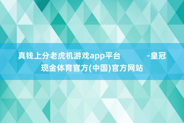 真钱上分老虎机游戏app平台            -皇冠现金体育官方(中国)官方网站