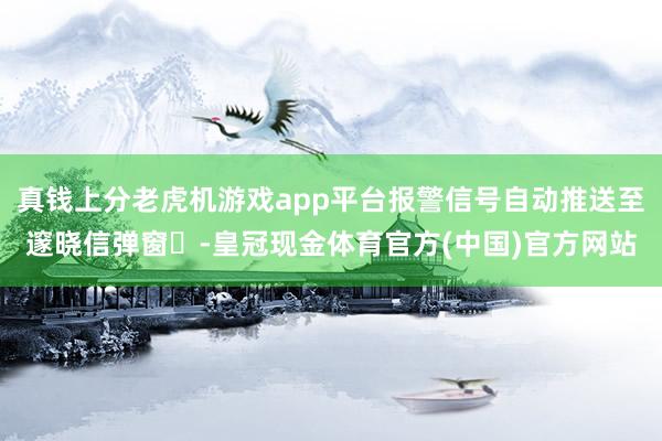 真钱上分老虎机游戏app平台报警信号自动推送至邃晓信弹窗​-皇冠现金体育官方(中国)官方网站