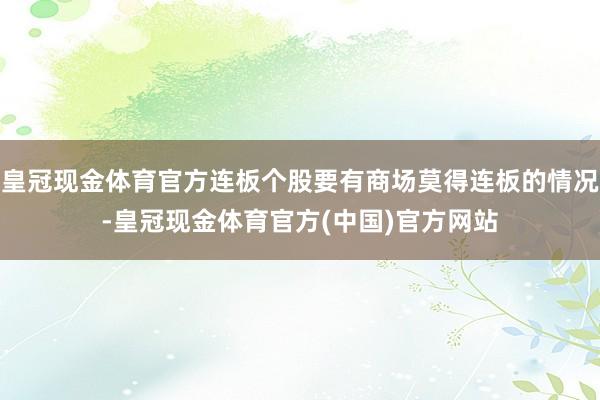 皇冠现金体育官方连板个股要有商场莫得连板的情况-皇冠现金体育官方(中国)官方网站