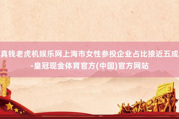 真钱老虎机娱乐网上海市女性参投企业占比接近五成-皇冠现金体育官方(中国)官方网站