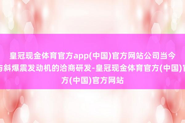皇冠现金体育官方app(中国)官方网站公司当今暂未参与斜爆震发动机的洽商研发-皇冠现金体育官方(中国)官方网站
