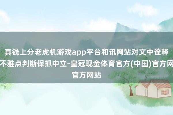 真钱上分老虎机游戏app平台和讯网站对文中诠释、不雅点判断保抓中立-皇冠现金体育官方(中国)官方网站
