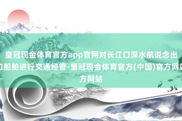 皇冠现金体育官方app官网对长江口深水航说念出口船舶进行交通经管-皇冠现金体育官方(中国)官方网站