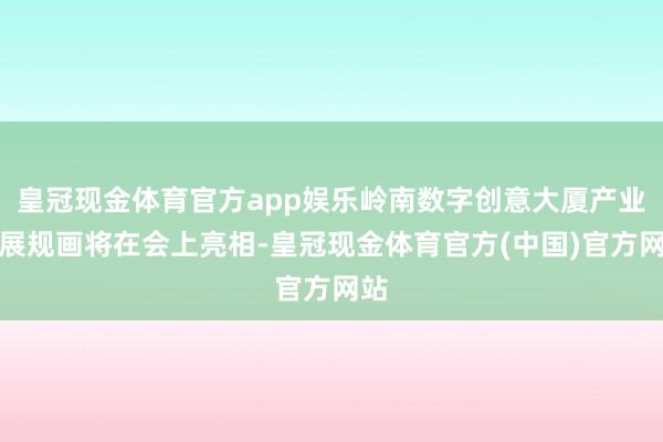 皇冠现金体育官方app娱乐岭南数字创意大厦产业发展规画将在会上亮相-皇冠现金体育官方(中国)官方网站