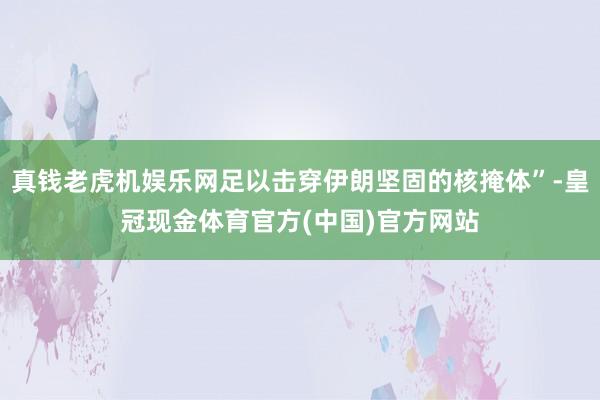 真钱老虎机娱乐网足以击穿伊朗坚固的核掩体”-皇冠现金体育官方(中国)官方网站