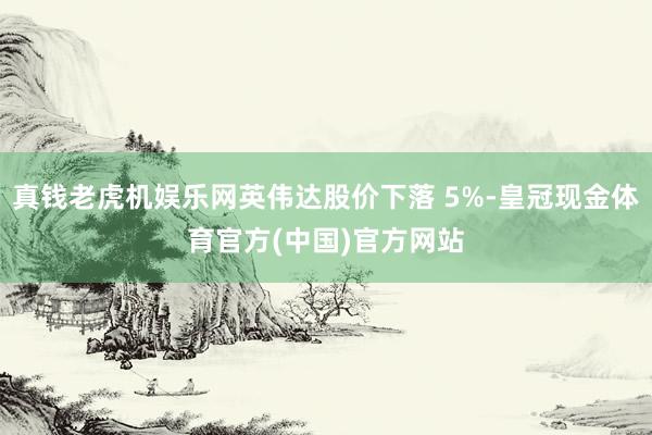 真钱老虎机娱乐网英伟达股价下落 5%-皇冠现金体育官方(中国)官方网站