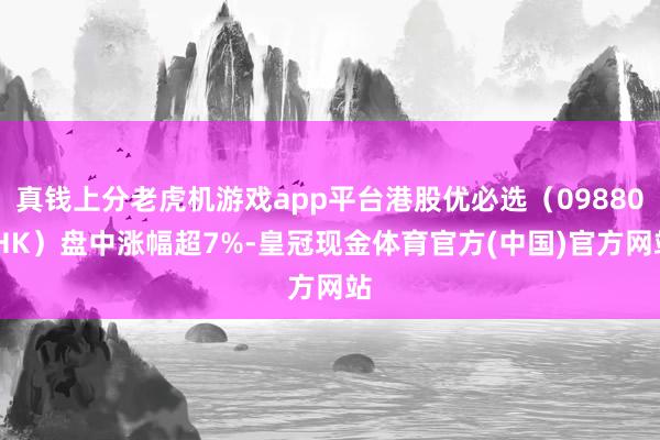真钱上分老虎机游戏app平台港股优必选（09880.HK）盘中涨幅超7%-皇冠现金体育官方(中国)官方网站