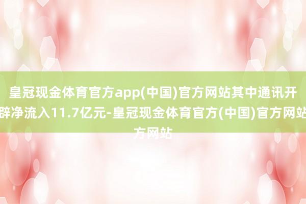 皇冠现金体育官方app(中国)官方网站其中通讯开辟净流入11.7亿元-皇冠现金体育官方(中国)官方网站