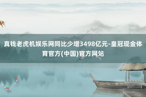 真钱老虎机娱乐网同比少增3498亿元-皇冠现金体育官方(中国)官方网站