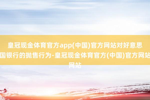 皇冠现金体育官方app(中国)官方网站对好意思国银行的抛售行为-皇冠现金体育官方(中国)官方网站