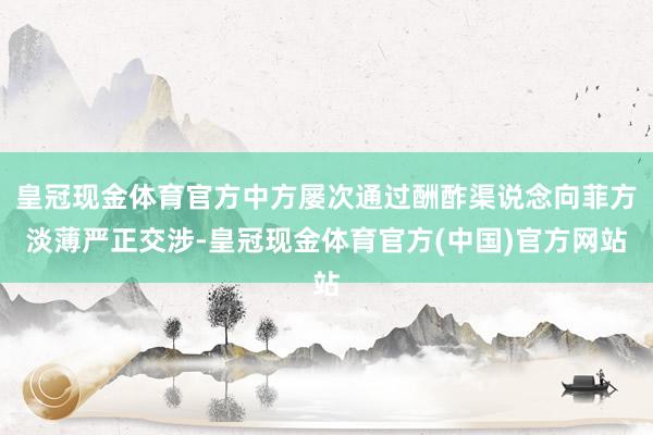 皇冠现金体育官方中方屡次通过酬酢渠说念向菲方淡薄严正交涉-皇冠现金体育官方(中国)官方网站