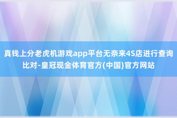 真钱上分老虎机游戏app平台无奈来4S店进行查询比对-皇冠现金体育官方(中国)官方网站